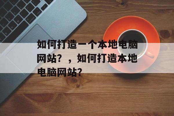 如何打造一个本地电脑网站?,如何打造本地电脑网站? 如何打造一个本地电脑网站?,如何打造本地电脑网站?