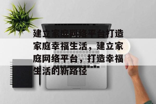 建立家庭网络平台打造家庭幸福生活,建立家庭网络平台,打造幸福生活的新路径 建立家庭网络平台打造家庭幸福生活,建立家庭网络平台,打造幸福生活的新路径