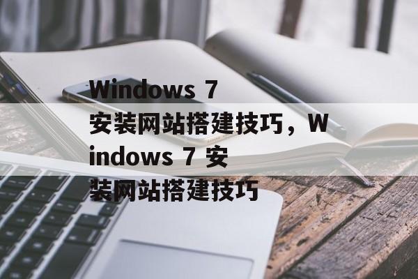 Windows 7 安装网站搭建技巧，Windows 7 安装网站搭建技巧