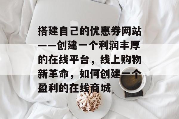 搭建自己的优惠券网站——创建一个利润丰厚的在线平台,线上购物新革命,如何创建一个盈利的在线商城 搭建自己的优惠券网站——创建一个利润丰厚的在线平台,线上购物新革命,如何创建一个盈利的在线商城