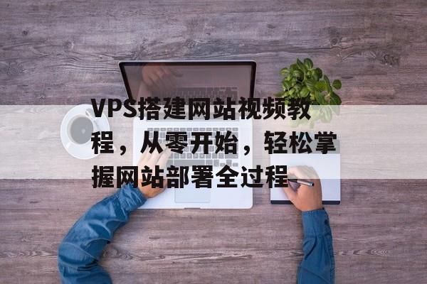 VPS搭建网站视频教程,从零开始,轻松掌握网站部署全过程 VPS搭建网站视频教程,从零开始,轻松掌握网站部署全过程