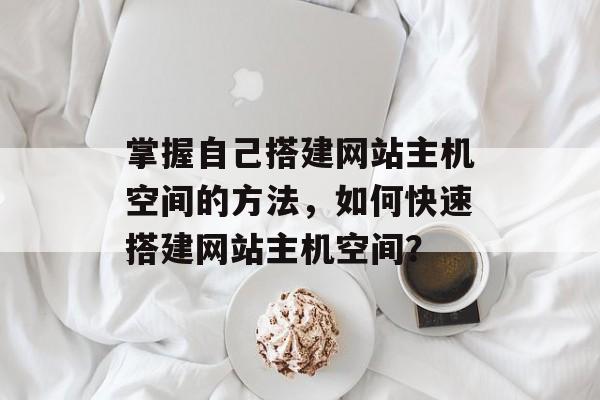 掌握自己搭建网站主机空间的方法，如何快速搭建网站主机空间？