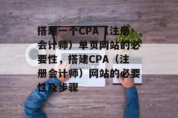 搭建一个CPA(注册会计师)单页网站的必要性,搭建CPA(注册会计师)网站的必要性及步骤 搭建一个CPA(注册会计师)单页网站的必要性,搭建CPA(注册会计师)网站的必要性及步骤