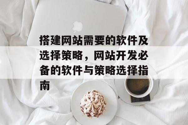 搭建网站需要的软件及选择策略,网站开发必备的软件与策略选择指南 搭建网站需要的软件及选择策略,网站开发必备的软件与策略选择指南