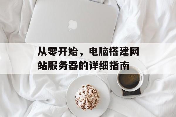 从零开始,电脑搭建网站服务器的详细指南 从零开始,电脑搭建网站服务器的详细指南