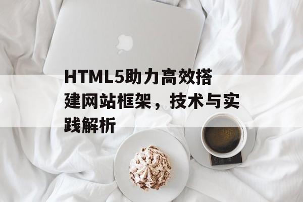 HTML5助力高效搭建网站框架,技术与实践解析 HTML5助力高效搭建网站框架,技术与实践解析