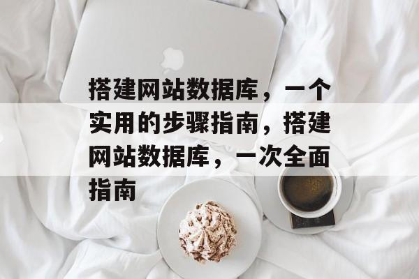 搭建网站数据库，一个实用的步骤指南，搭建网站数据库，一次全面指南