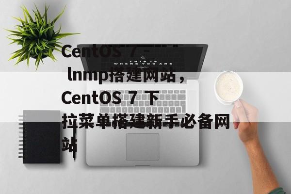 CentOS 7 - lnmp搭建网站,CentOS 7 下拉菜单搭建新手必备网站 CentOS 7 - lnmp搭建网站,CentOS 7 下拉菜单搭建新手必备网站