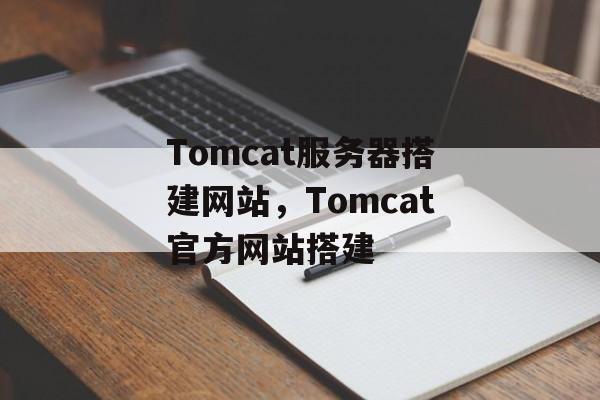 Tomcat服务器搭建网站,Tomcat官方网站搭建 Tomcat服务器搭建网站,Tomcat官方网站搭建