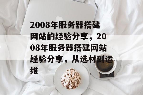 2008年服务器搭建网站的经验分享,2008年服务器搭建网站经验分享,从选材到运维 2008年服务器搭建网站的经验分享,2008年服务器搭建网站经验分享,从选材到运维