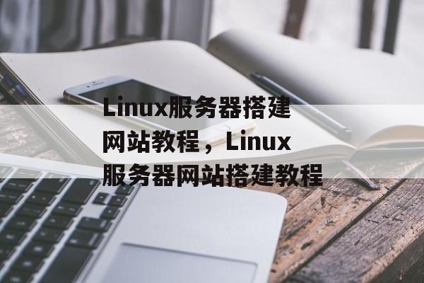 Linux服务器搭建网站教程,Linux服务器网站搭建教程 Linux服务器搭建网站教程,Linux服务器网站搭建教程
