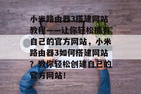 小米路由器3搭建网站教程——让你轻松拥有自己的官方网站,小米路由器3如何搭建网站?教你轻松创建自己的官方网站! 小米路由器3搭建网站教程——让你轻松拥有自己的官方网站,小米路由器3如何搭建网站?教你轻松创建自己的官方网站!