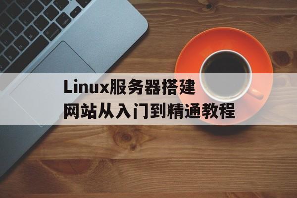 Linux服务器搭建网站从入门到精通教程 Linux服务器搭建网站从入门到精通教程