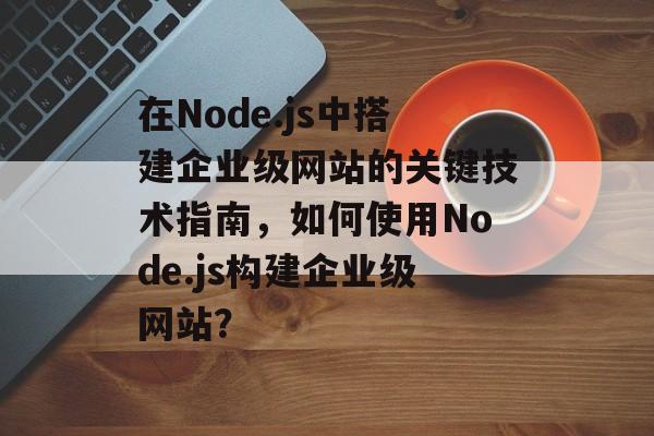 在Node.js中搭建企业级网站的关键技术指南,如何使用Node.js构建企业级网站? 在Node.js中搭建企业级网站的关键技术指南,如何使用Node.js构建企业级网站?