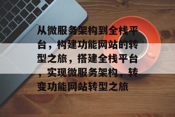 从微服务架构到全栈平台，构建功能网站的转型之旅，搭建全栈平台，实现微服务架构，转变功能网站转型之旅