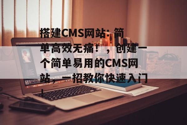 搭建CMS网站: 简单高效无痛!,创建一个简单易用的CMS网站,一招教你快速入门! 搭建CMS网站: 简单高效无痛!,创建一个简单易用的CMS网站,一招教你快速入门!