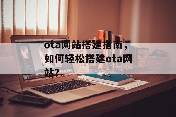 ota网站搭建指南,如何轻松搭建ota网站? ota网站搭建指南,如何轻松搭建ota网站?