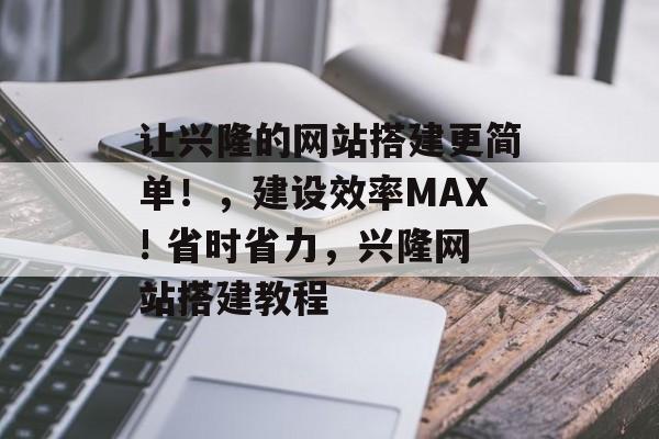 让兴隆的网站搭建更简单!,建设效率MAX! 省时省力,兴隆网站搭建教程 让兴隆的网站搭建更简单!,建设效率MAX! 省时省力,兴隆网站搭建教程