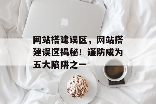 网站搭建误区,网站搭建误区揭秘!谨防成为五大陷阱之一 网站搭建误区,网站搭建误区揭秘!谨防成为五大陷阱之一