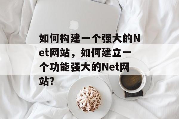 如何构建一个强大的Net网站,如何建立一个功能强大的Net网站? 如何构建一个强大的Net网站,如何建立一个功能强大的Net网站?