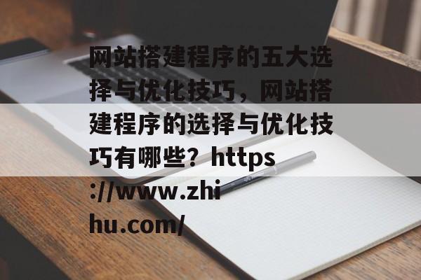 网站搭建程序的五大选择与优化技巧，网站搭建程序的选择与优化技巧有哪些？https://www.zhihu.com/