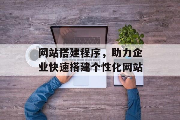 网站搭建程序，助力企业快速搭建个性化网站