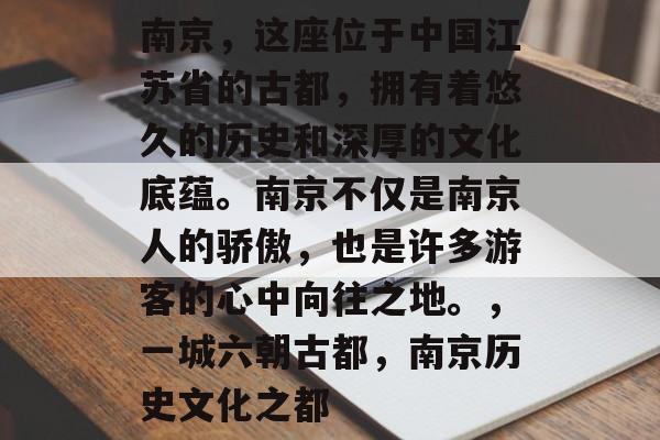 南京，这座位于中国江苏省的古都，拥有着悠久的历史和深厚的文化底蕴。南京不仅是南京人的骄傲，也是许多游客的心中向往之地。，一城六朝古都，南京历史文化之都