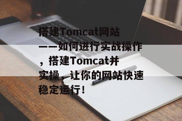 搭建Tomcat网站——如何进行实战操作，搭建Tomcat并实操，让你的网站快速稳定运行！