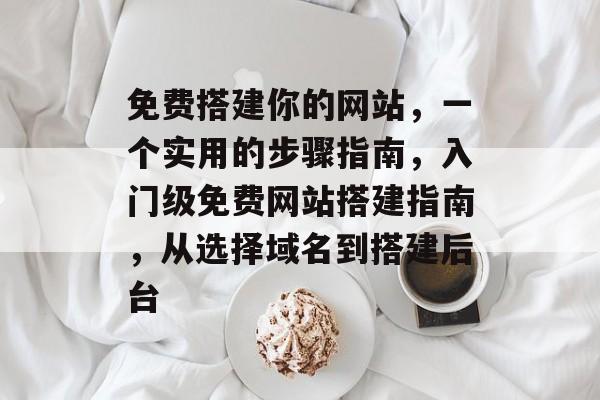 免费搭建你的网站,一个实用的步骤指南,入门级免费网站搭建指南,从选择域名到搭建后台 免费搭建你的网站,一个实用的步骤指南,入门级免费网站搭建指南,从选择域名到搭建后台