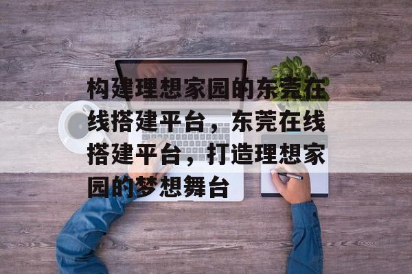 构建理想家园的东莞在线搭建平台，东莞在线搭建平台，打造理想家园的梦想舞台