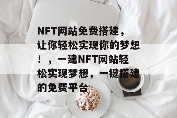 NFT网站免费搭建,让你轻松实现你的梦想!,一建NFT网站轻松实现梦想,一键搭建的免费平台 NFT网站免费搭建,让你轻松实现你的梦想!,一建NFT网站轻松实现梦想,一键搭建的免费平台