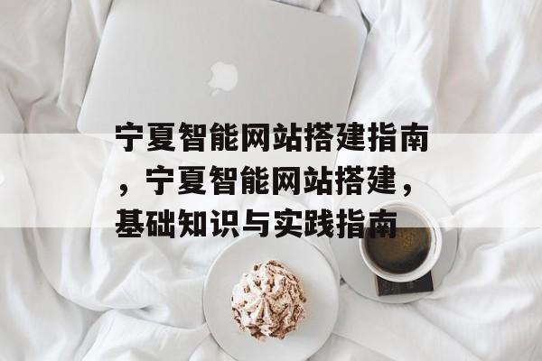 宁夏智能网站搭建指南,宁夏智能网站搭建,基础知识与实践指南 宁夏智能网站搭建指南,宁夏智能网站搭建,基础知识与实践指南