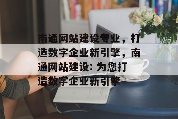 南通网站建设专业,打造数字企业新引擎,南通网站建设: 为您打造数字企业新引擎 南通网站建设专业,打造数字企业新引擎,南通网站建设: 为您打造数字企业新引擎