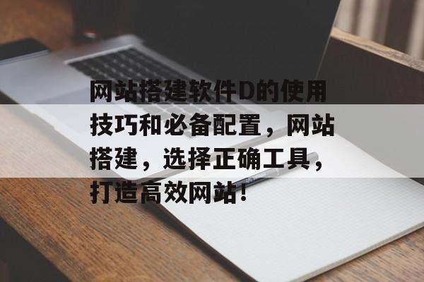网站搭建软件D的使用技巧和必备配置,网站搭建,选择正确工具,打造高效网站! 网站搭建软件D的使用技巧和必备配置,网站搭建,选择正确工具,打造高效网站!