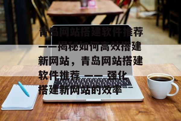 青岛网站搭建软件推荐——揭秘如何高效搭建新网站,青岛网站搭建软件推荐 —— 强化搭建新网站的效率 青岛网站搭建软件推荐——揭秘如何高效搭建新网站,青岛网站搭建软件推荐 —— 强化搭建新网站的效率