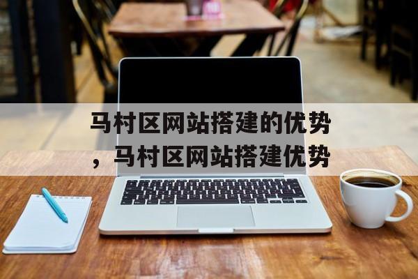 马村区网站搭建的优势,马村区网站搭建优势 马村区网站搭建的优势,马村区网站搭建优势