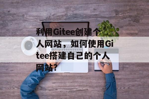 利用Gitee创建个人网站，如何使用Gitee搭建自己的个人网站？