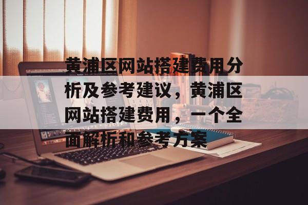 黄浦区网站搭建费用分析及参考建议,黄浦区网站搭建费用,一个全面解析和参考方案 黄浦区网站搭建费用分析及参考建议,黄浦区网站搭建费用,一个全面解析和参考方案