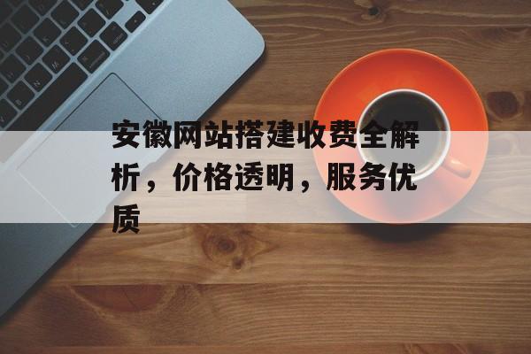 安徽网站搭建收费全解析,价格透明,服务优质 安徽网站搭建收费全解析,价格透明,服务优质