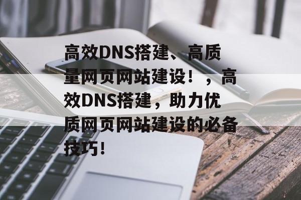 高效DNS搭建、高质量网页网站建设!,高效DNS搭建,助力优质网页网站建设的必备技巧! 高效DNS搭建、高质量网页网站建设!,高效DNS搭建,助力优质网页网站建设的必备技巧!