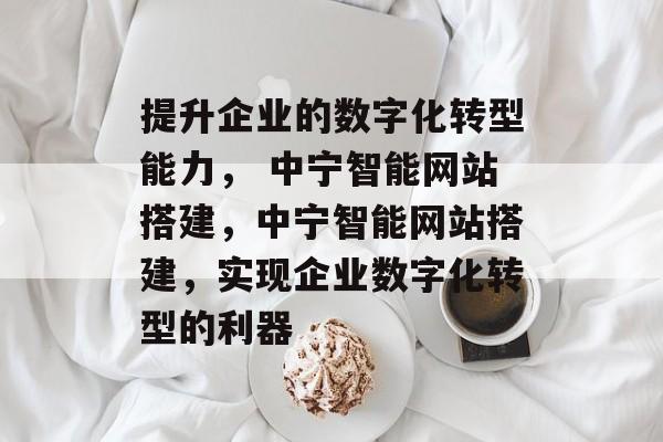 提升企业的数字化转型能力, 中宁智能网站搭建,中宁智能网站搭建,实现企业数字化转型的利器 提升企业的数字化转型能力, 中宁智能网站搭建,中宁智能网站搭建,实现企业数字化转型的利器