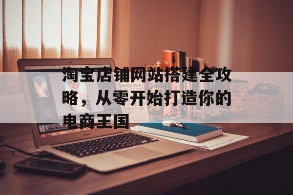 淘宝店铺网站搭建全攻略,从零开始打造你的电商王国 淘宝店铺网站搭建全攻略,从零开始打造你的电商王国