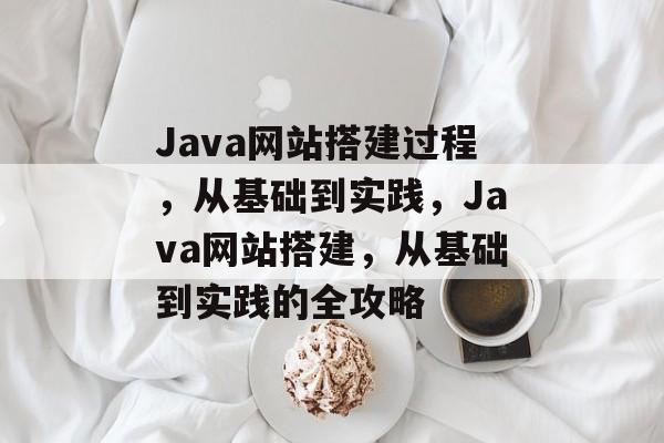 Java网站搭建过程，从基础到实践，Java网站搭建，从基础到实践的全攻略