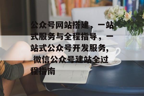 公众号网站搭建,一站式服务与全程指导,一站式公众号开发服务, 微信公众号建站全过程指南 公众号网站搭建,一站式服务与全程指导,一站式公众号开发服务, 微信公众号建站全过程指南