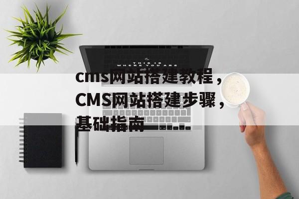 cms网站搭建教程,CMS网站搭建步骤,基础指南 cms网站搭建教程,CMS网站搭建步骤,基础指南