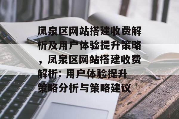 凤泉区网站搭建收费解析及用户体验提升策略，凤泉区网站搭建收费解析: 用户体验提升策略分析与策略建议