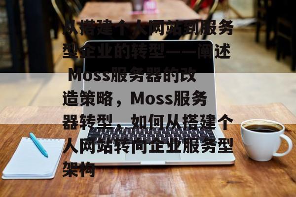 从搭建个人网站到服务型企业的转型——阐述 Moss服务器的改造策略,Moss服务器转型,如何从搭建个人网站转向企业服务型架构 从搭建个人网站到服务型企业的转型——阐述 Moss服务器的改造策略,Moss服务器转型,如何从搭建个人网站转向企业服务型架构