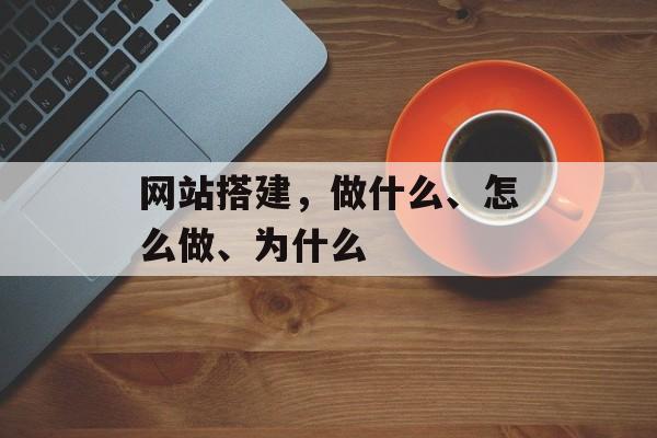 网站搭建,做什么、怎么做、为什么 网站搭建,做什么、怎么做、为什么