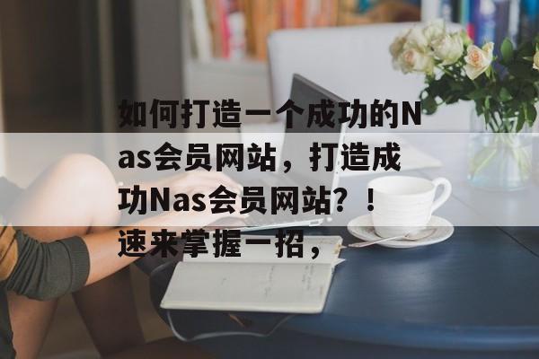 如何打造一个成功的Nas会员网站,打造成功Nas会员网站?!速来掌握一招, 如何打造一个成功的Nas会员网站,打造成功Nas会员网站?!速来掌握一招,