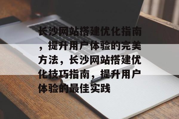 长沙网站搭建优化指南，提升用户体验的完美方法，长沙网站搭建优化技巧指南，提升用户体验的最佳实践